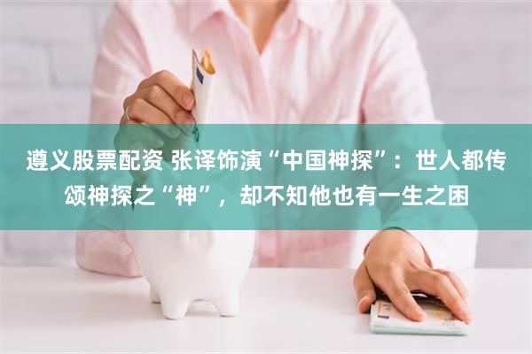 遵义股票配资 张译饰演“中国神探”：世人都传颂神探之“神”，却不知他也有一生之困