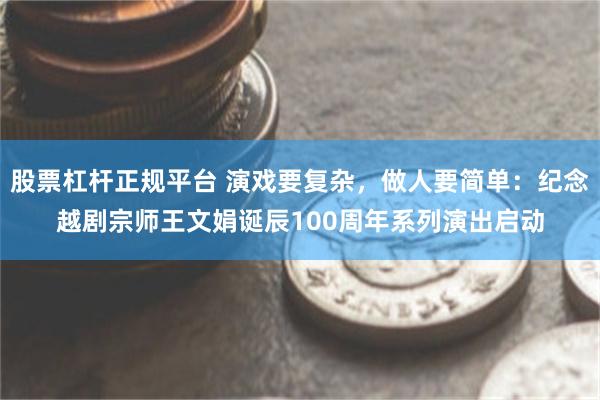 股票杠杆正规平台 演戏要复杂，做人要简单：纪念越剧宗师王文娟诞辰100周年系列演出启动