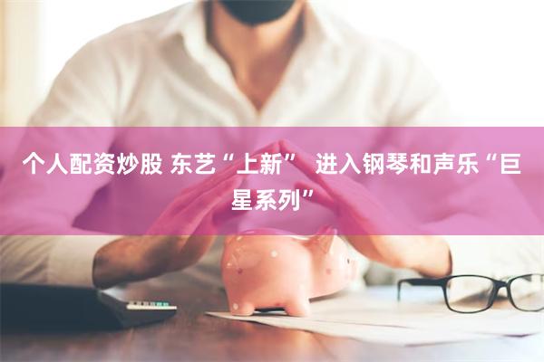 个人配资炒股 东艺“上新”  进入钢琴和声乐“巨星系列”