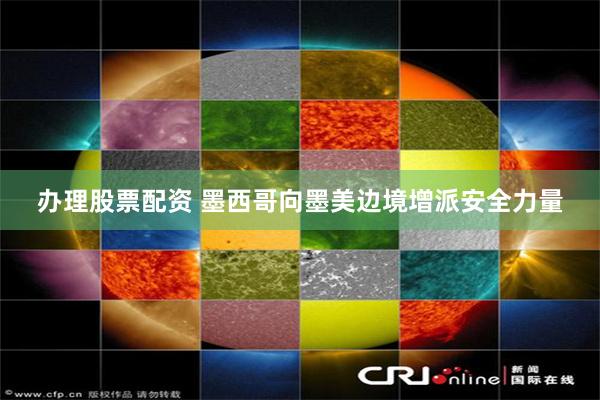 办理股票配资 墨西哥向墨美边境增派安全力量