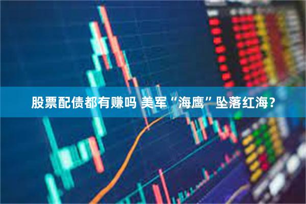 股票配债都有赚吗 美军“海鹰”坠落红海？