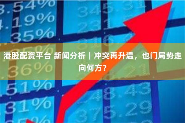 港股配资平台 新闻分析｜冲突再升温，也门局势走向何方？
