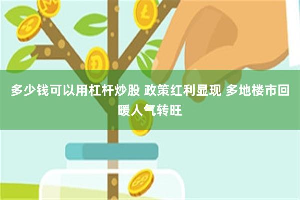 多少钱可以用杠杆炒股 政策红利显现 多地楼市回暖人气转旺