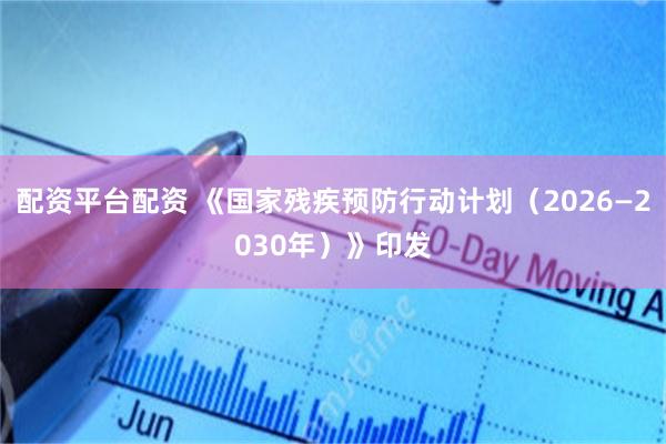 配资平台配资 《国家残疾预防行动计划（2026—2030年）》印发