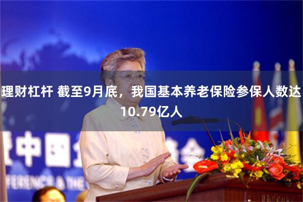 理财杠杆 截至9月底，我国基本养老保险参保人数达10.79亿人