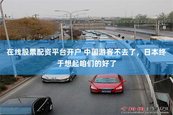在线股票配资平台开户 中国游客不去了，日本终于想起咱们的好了