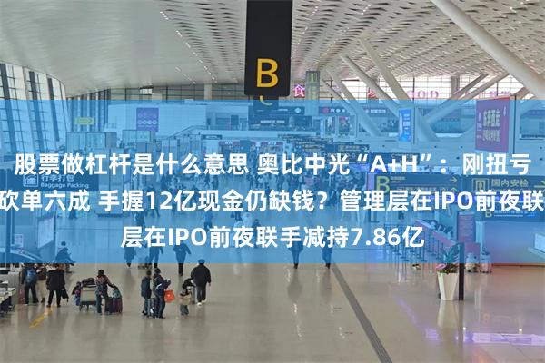 股票做杠杆是什么意思 奥比中光“A+H”：刚扭亏便遭蚂蚁集团砍单六成 手握12亿现金仍缺钱？管理层在IPO前夜联手减持7.86亿