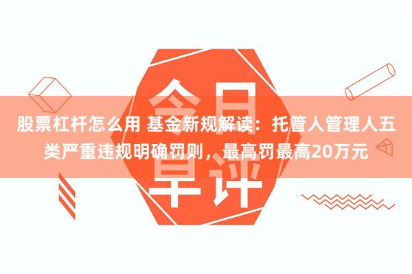 股票杠杆怎么用 基金新规解读：托管人管理人五类严重违规明确罚则，最高罚最高20万元