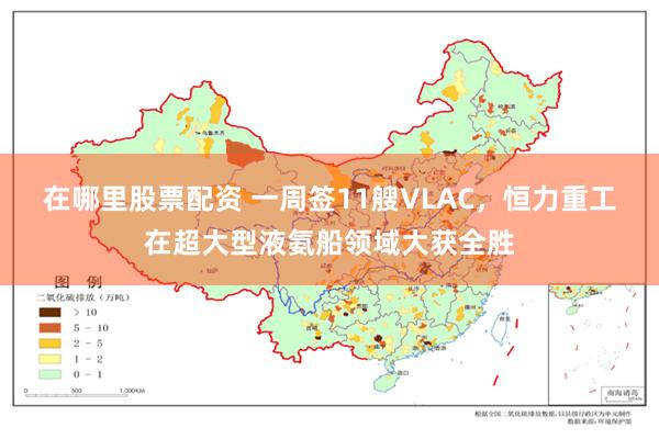 在哪里股票配资 一周签11艘VLAC，恒力重工在超大型液氨船领域大获全胜