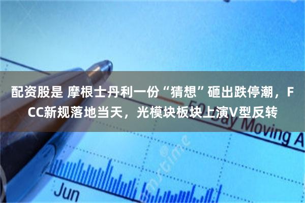 配资股是 摩根士丹利一份“猜想”砸出跌停潮，FCC新规落地当天，光模块板块上演V型反转