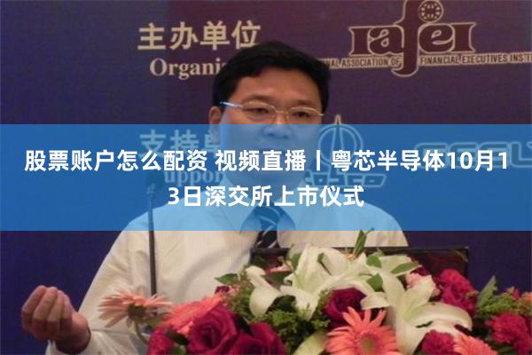 股票账户怎么配资 视频直播丨粤芯半导体10月13日深交所上市仪式