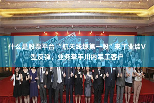 什么是股票平台 “航天线缆第一股”来了业绩V型反弹，业务牵手川内军工客户