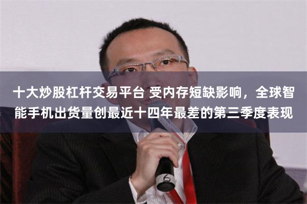 十大炒股杠杆交易平台 受内存短缺影响，全球智能手机出货量创最近十四年最差的第三季度表现