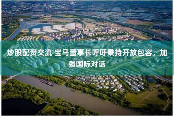炒股配资交流 宝马董事长呼吁秉持开放包容,加强国际对话