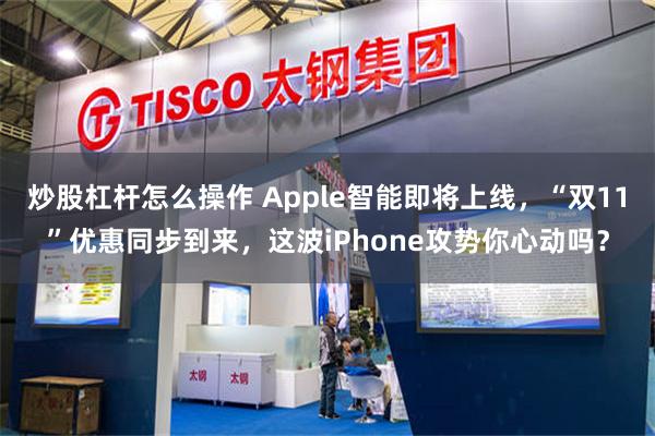 炒股杠杆怎么操作 Apple智能即将上线，“双11”优惠同步到来，这波iPhone攻势你心动吗？