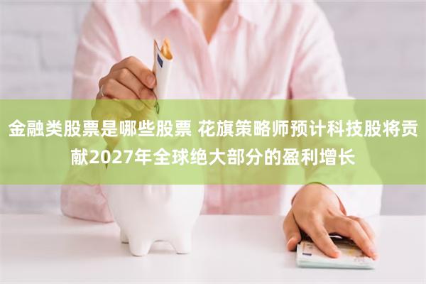 金融类股票是哪些股票 花旗策略师预计科技股将贡献2027年全球绝大部分的盈利增长