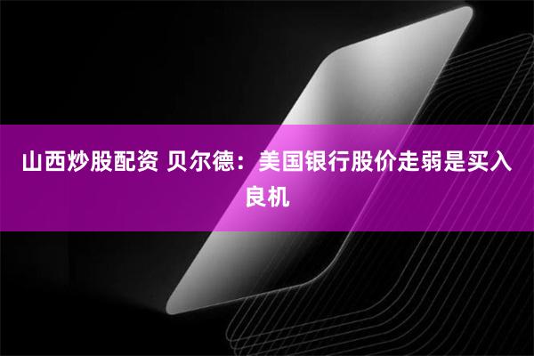 山西炒股配资 贝尔德：美国银行股价走弱是买入良机
