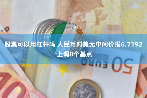 股票可以用杠杆吗 人民币对美元中间价报6.7192 上调8个基点