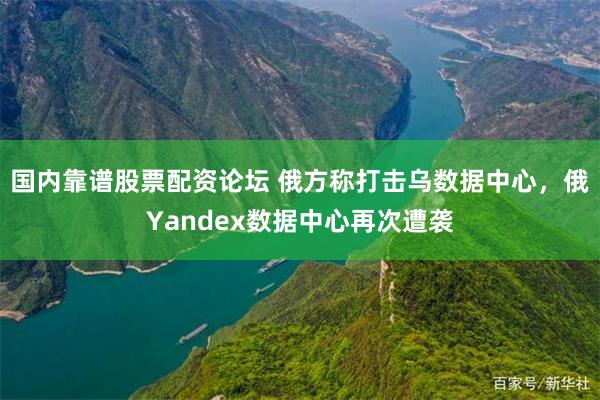 国内靠谱股票配资论坛 俄方称打击乌数据中心,俄Yandex数据中心再次遭袭
