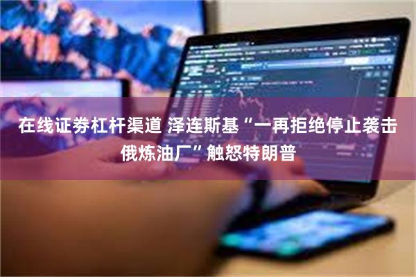 在线证劵杠杆渠道 泽连斯基“一再拒绝停止袭击俄炼油厂”触怒特朗普