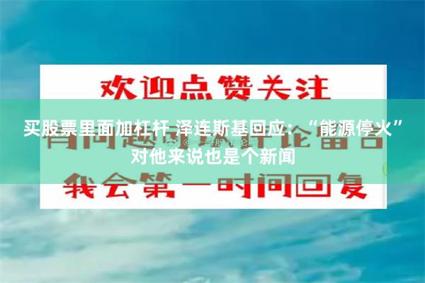 买股票里面加杠杆 泽连斯基回应：“能源停火”对他来说也是个新闻