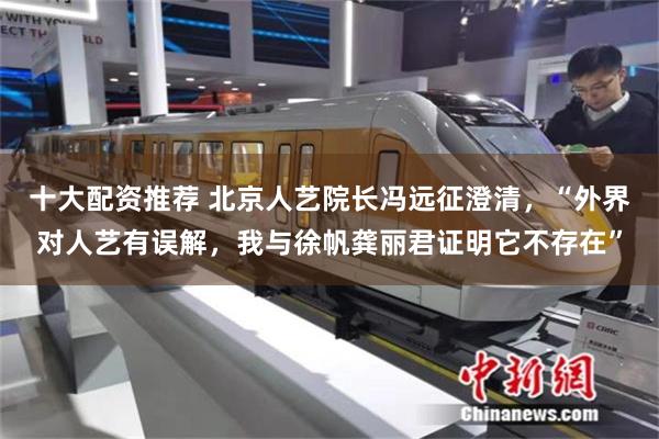 十大配资推荐 北京人艺院长冯远征澄清，“外界对人艺有误解，我与徐帆龚丽君证明它不存在”