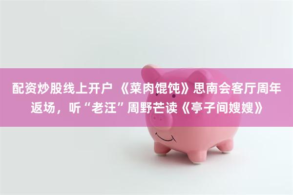 配资炒股线上开户 《菜肉馄饨》思南会客厅周年返场，听“老汪”周野芒读《亭子间嫂嫂》