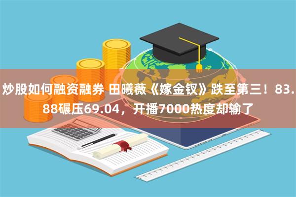 炒股如何融资融券 田曦薇《嫁金钗》跌至第三！83.88碾压69.04，开播7000热度却输了