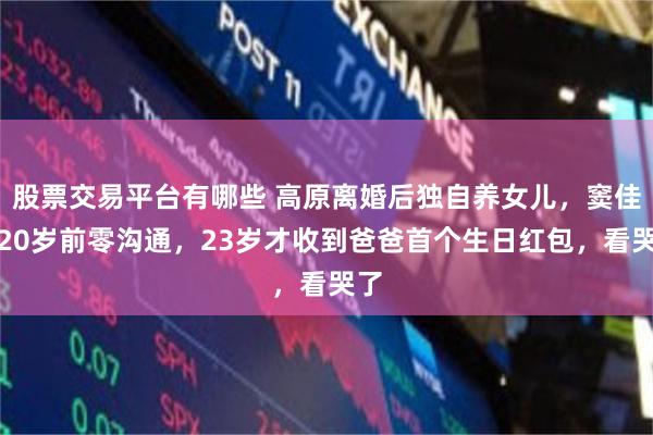股票交易平台有哪些 高原离婚后独自养女儿，窦佳嫄20岁前零沟通，23岁才收到爸爸首个生日红包，看哭了