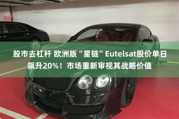 股市去杠杆 欧洲版“星链”Eutelsat股价单日飙升20%!市场重新审视其战略价值