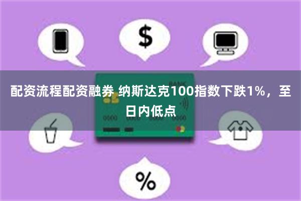 配资流程配资融券 纳斯达克100指数下跌1%，至日内低点