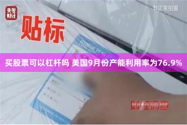 买股票可以杠杆吗 美国9月份产能利用率为76.9%